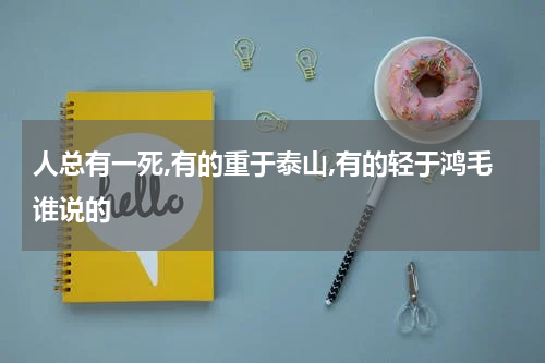 人总有一死,有的重于泰山,有的轻于鸿毛谁说的