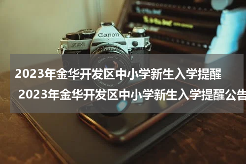2023年金华开发区中小学新生入学提醒 2023年金华开发区中小学新生入学提醒公告