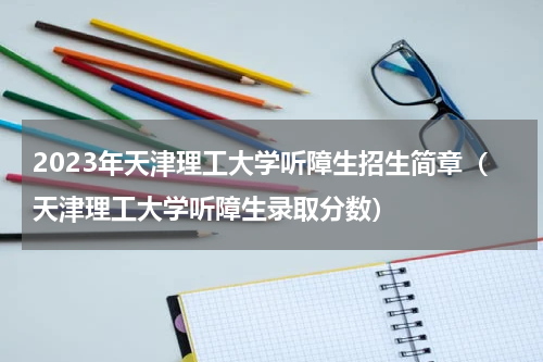 2023年天津理工大学听障生招生简章（天津理工大学听障生录取分数）