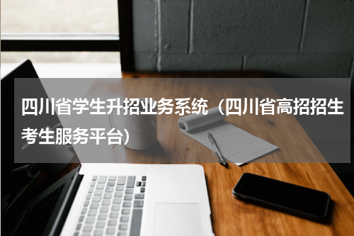 四川省学生升招业务系统（四川省高招招生考生服务平台）