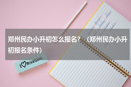 郑州民办小升初怎么报名？（郑州民办小升初报名条件）