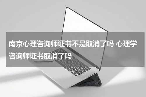 南京心理咨询师证书不是取消了吗 心理学咨询师证书取消了吗