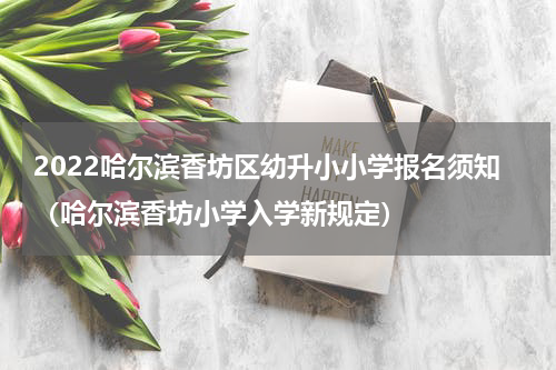 2022哈尔滨香坊区幼升小小学报名须知（哈尔滨香坊小学入学新规定）