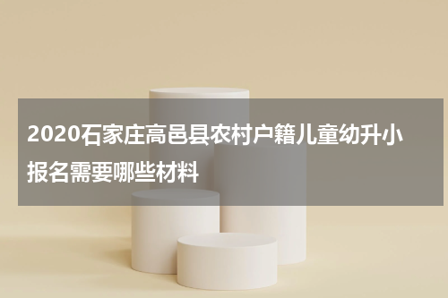 2020石家庄高邑县农村户籍儿童幼升小报名需要哪些材料