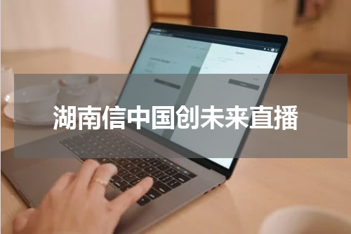 湖南信中国创未来直播
