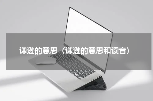 谦逊的意思（谦逊的意思和读音）