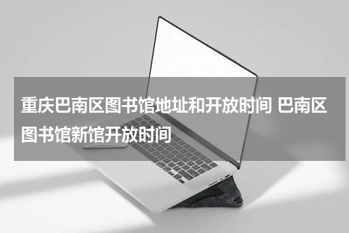 重庆巴南区图书馆地址和开放时间 巴南区图书馆新馆开放时间