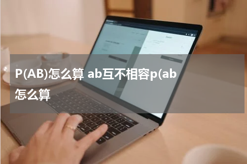 P(AB)怎么算 ab互不相容p(ab怎么算