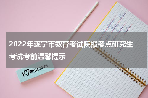 2022年遂宁市教育考试院报考点研究生考试考前温馨提示