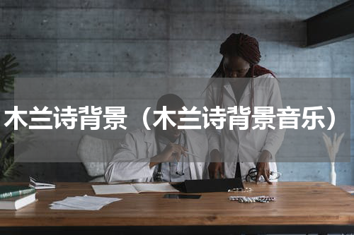 木兰诗背景（木兰诗背景音乐）