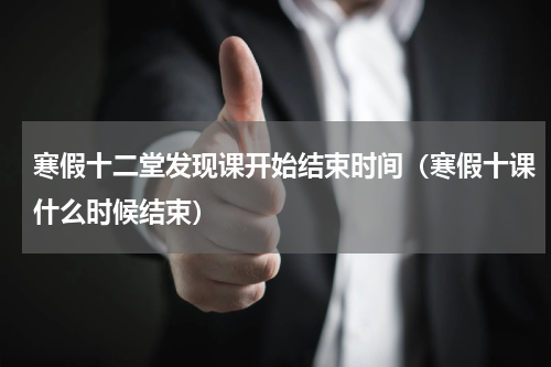 寒假十二堂发现课开始结束时间（寒假十课什么时候结束）