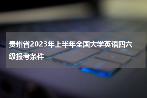 贵州省2023年上半年全国大学英语四六级报考条件