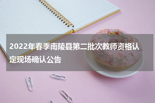 2022年春季南陵县第二批次教师资格认定现场确认公告