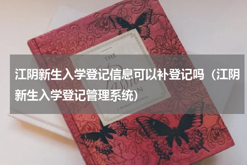 江阴新生入学登记信息可以补登记吗（江阴新生入学登记管理系统）