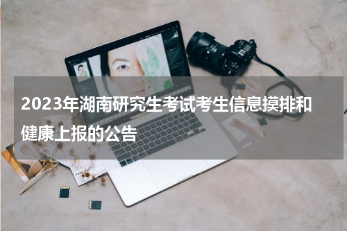 2023年湖南研究生考试考生信息摸排和健康上报的公告