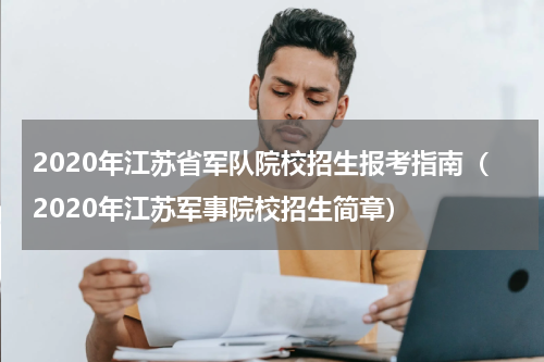 2020年江苏省军队院校招生报考指南（2020年江苏军事院校招生简章）