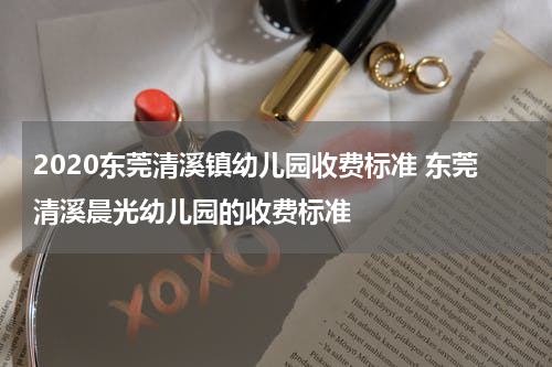 2020东莞清溪镇幼儿园收费标准 东莞清溪晨光幼儿园的收费标准