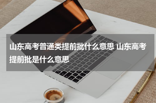 山东高考普通类提前批什么意思 山东高考提前批是什么意思