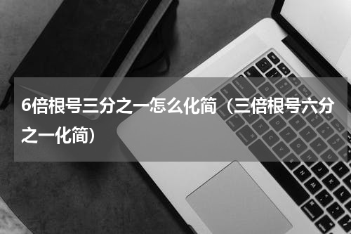 6倍根号三分之一怎么化简（三倍根号六分之一化简）
