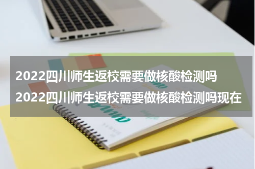 2022四川师生返校需要做核酸检测吗 2022四川师生返校需要做核酸检测吗现在