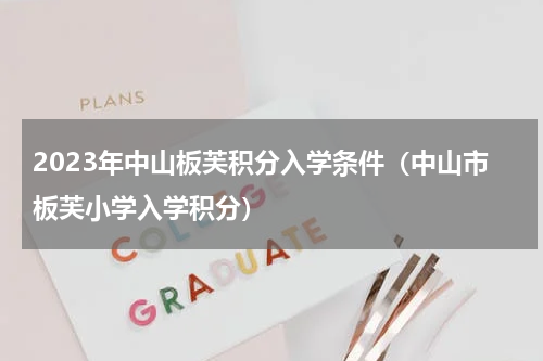 2023年中山板芙积分入学条件（中山市板芙小学入学积分）
