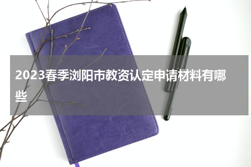 2023春季浏阳市教资认定申请材料有哪些