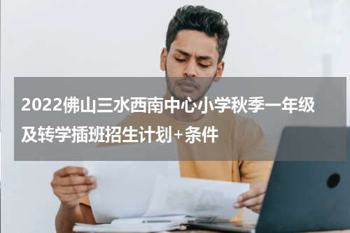 2022佛山三水西南中心小学秋季一年级及转学插班招生计划+条件