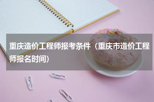 重庆造价工程师报考条件（重庆市造价工程师报名时间）