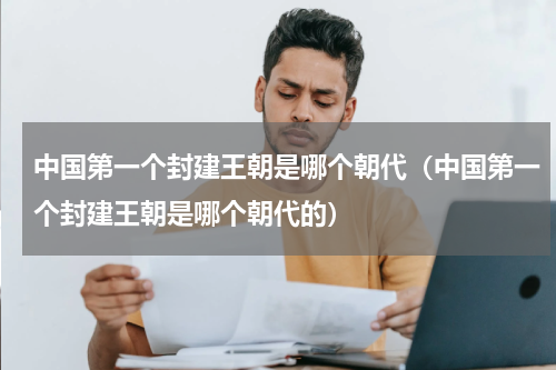 中国第一个封建王朝是哪个朝代（中国第一个封建王朝是哪个朝代的）