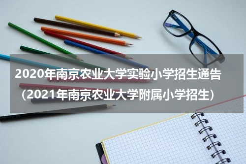2020年南京农业大学实验小学招生通告（2021年南京农业大学附属小学招生）
