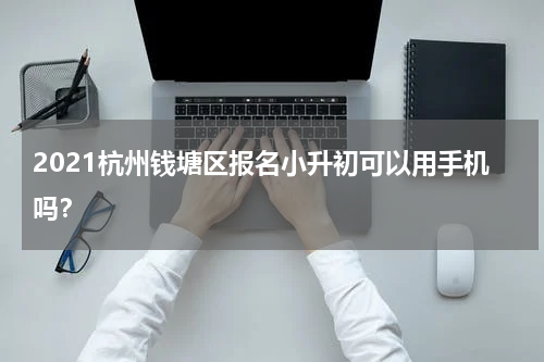 2021杭州钱塘区报名小升初可以用手机吗？