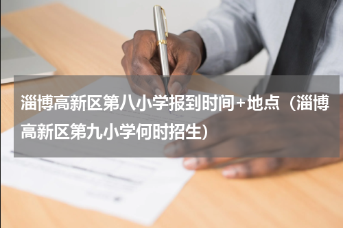 淄博高新区第八小学报到时间+地点（淄博高新区第九小学何时招生）