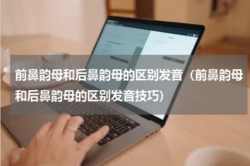 前鼻韵母和后鼻韵母的区别发音（前鼻韵母和后鼻韵母的区别发音技巧）