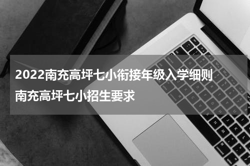 2022南充高坪七小衔接年级入学细则 南充高坪七小招生要求