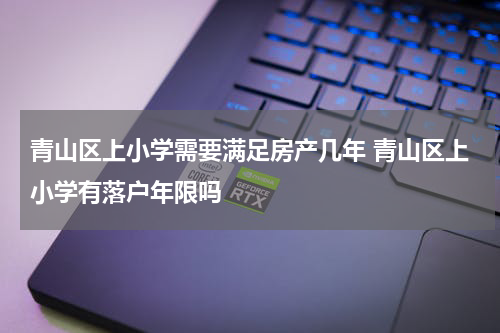 青山区上小学需要满足房产几年 青山区上小学有落户年限吗