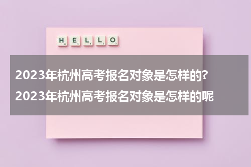 2023年杭州高考报名对象是怎样的? 2023年杭州高考报名对象是怎样的呢