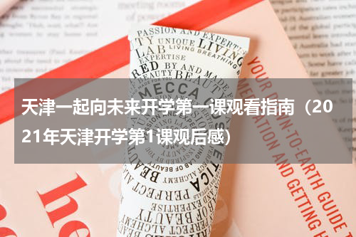 天津一起向未来开学第一课观看指南（2021年天津开学第1课观后感）