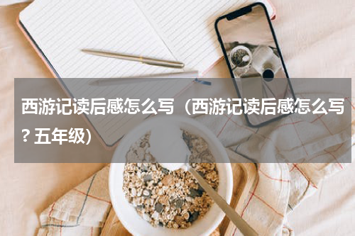 西游记读后感怎么写（西游记读后感怎么写? 五年级）