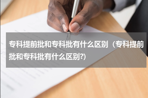 专科提前批和专科批有什么区别（专科提前批和专科批有什么区别?）