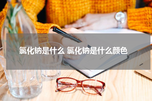 氯化钠是什么 氯化钠是什么颜色