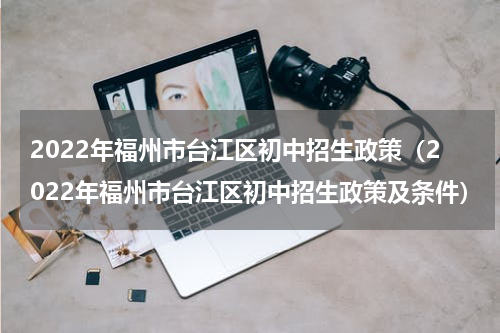 2022年福州市台江区初中招生政策（2022年福州市台江区初中招生政策及条件）