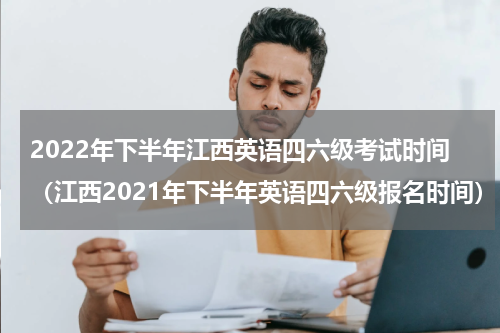 2022年下半年江西英语四六级考试时间（江西2021年下半年英语四六级报名时间）