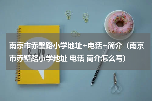南京市赤壁路小学地址+电话+简介（南京市赤壁路小学地址 电话 简介怎么写）