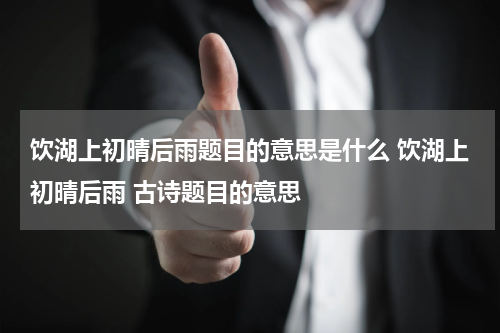 饮湖上初晴后雨题目的意思是什么 饮湖上初晴后雨 古诗题目的意思