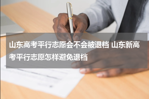 山东高考平行志愿会不会被退档 山东新高考平行志愿怎样避免退档