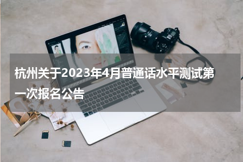 杭州关于2023年4月普通话水平测试第一次报名公告