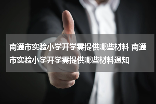 南通市实验小学开学需提供哪些材料 南通市实验小学开学需提供哪些材料通知