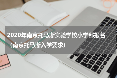 2020年南京托马斯实验学校小学部报名（南京托马斯入学要求）