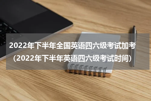 2022年下半年全国英语四六级考试加考（2022年下半年英语四六级考试时间）