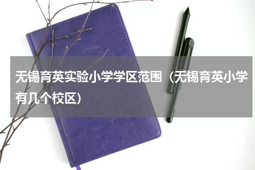 无锡育英实验小学学区范围（无锡育英小学有几个校区）